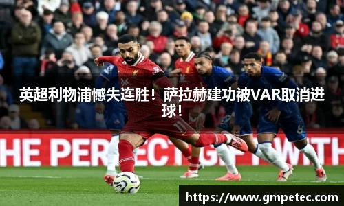 英超利物浦憾失连胜！萨拉赫建功被VAR取消进球！