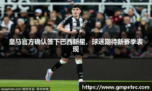 皇马官方确认签下巴西新星，球迷期待新赛季表现