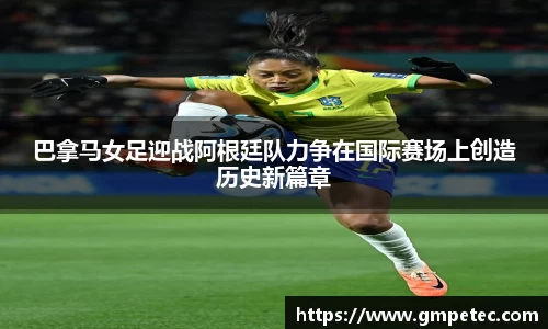 巴拿马女足迎战阿根廷队力争在国际赛场上创造历史新篇章