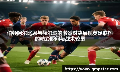 伯顿阿尔比恩与赫尔城的激烈对决展现英足联杯的精彩瞬间与战术较量